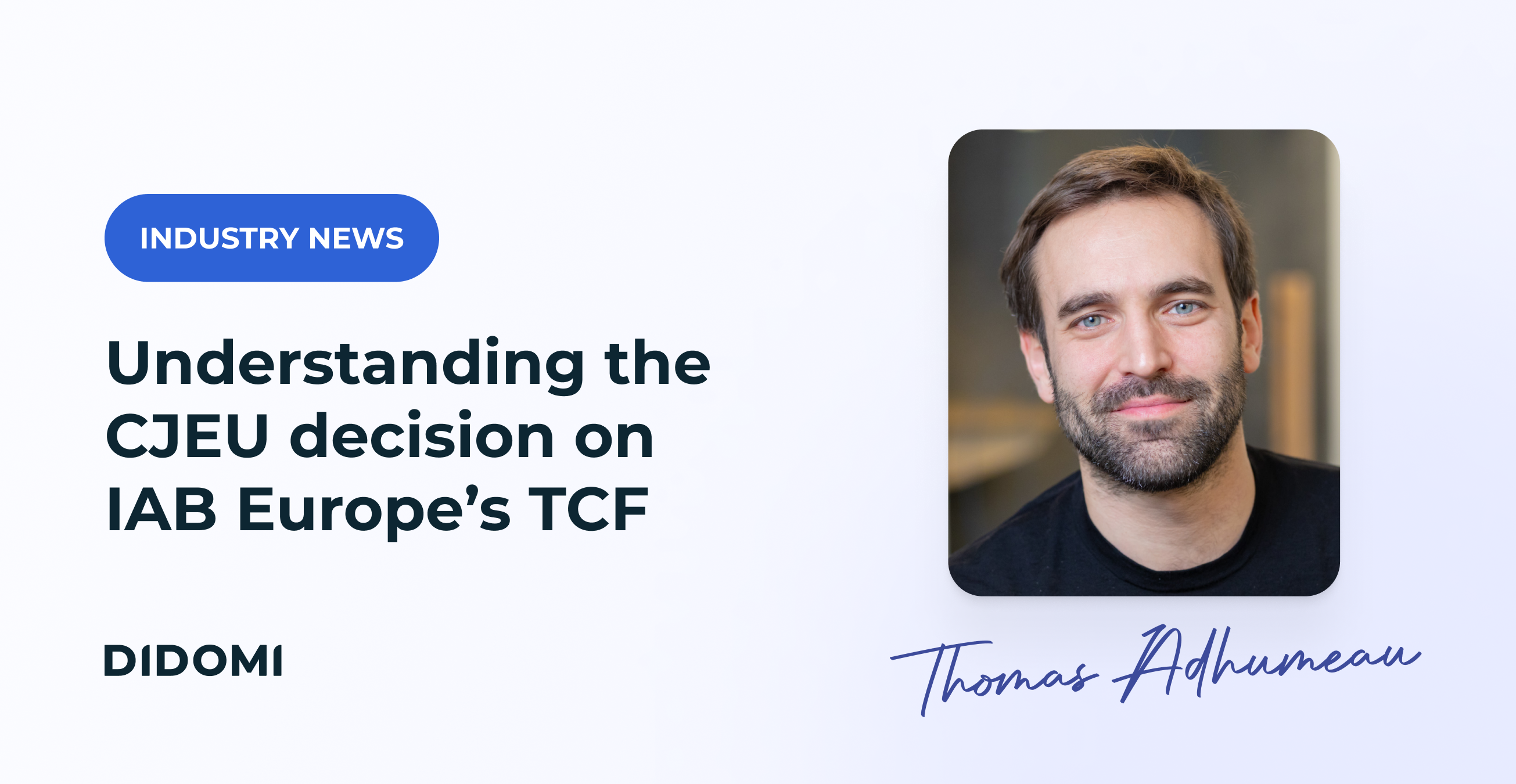 A picture of Thomas Adhumeau, Didomi's CPO, with the title "Understanding the CJEU decision on IAB Europe’s TCF " and the label "Industry news"